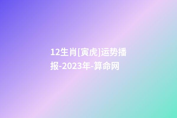 12生肖[寅虎]运势播报-2023年-算命网